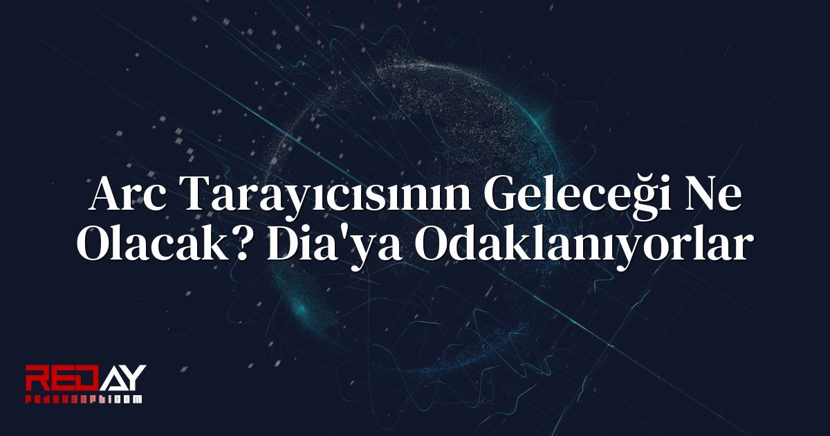 Arc Tarayıcısının Geleceği Ne Olacak? Dia'ya Odaklanıyorlar