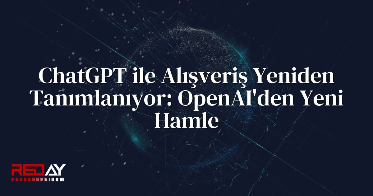ChatGPT ile Alışveriş Yeniden Tanımlanıyor: OpenAI'den Yeni Hamle
