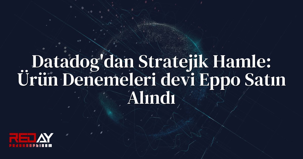 Datadog'dan Stratejik Hamle: Ürün Denemeleri devi Eppo Satın Alındı