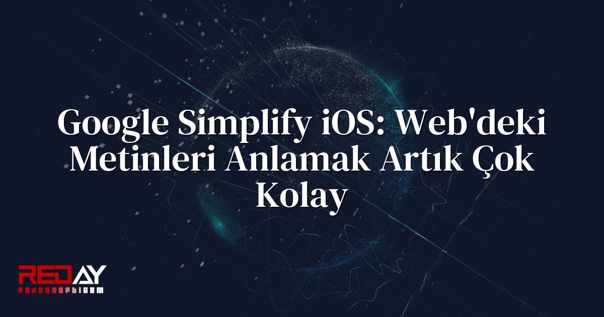 Google Simplify iOS: Web'deki Metinleri Anlamak Artık Çok Kolay