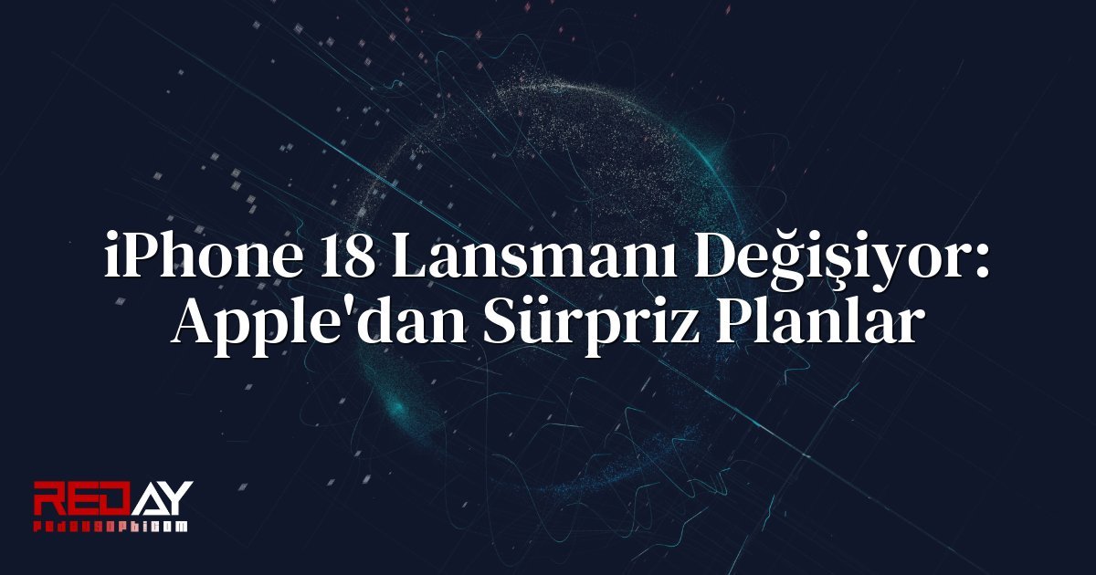 iPhone 18 Lansmanı Değişiyor: Apple'dan Sürpriz Planlar