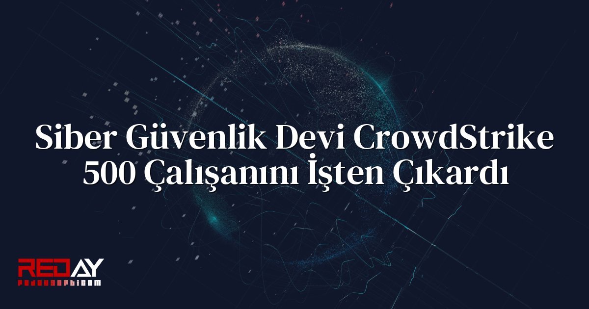 Siber Güvenlik Devi CrowdStrike 500 Çalışanını İşten Çıkardı
