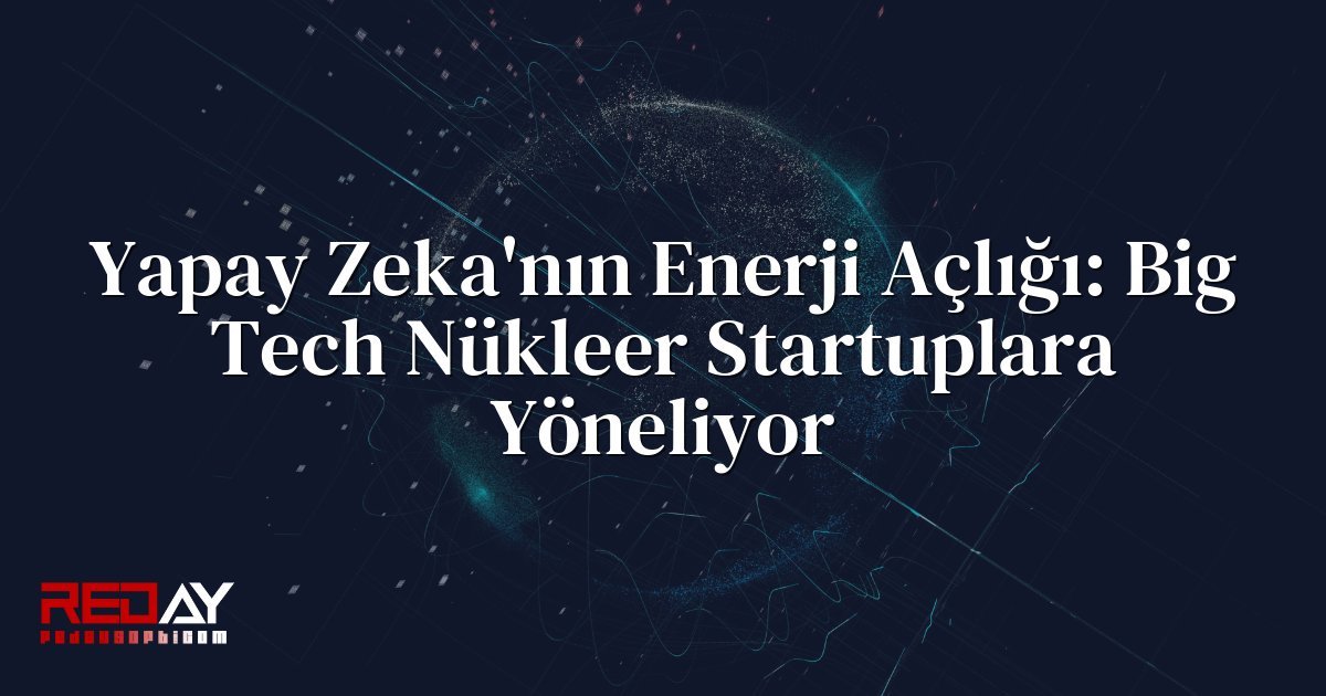 Yapay Zeka'nın Enerji Açlığı: Big Tech Nükleer Startuplara Yöneliyor